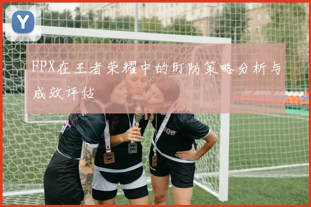 FPX在王者荣耀中的盯防策略分析与成效评估