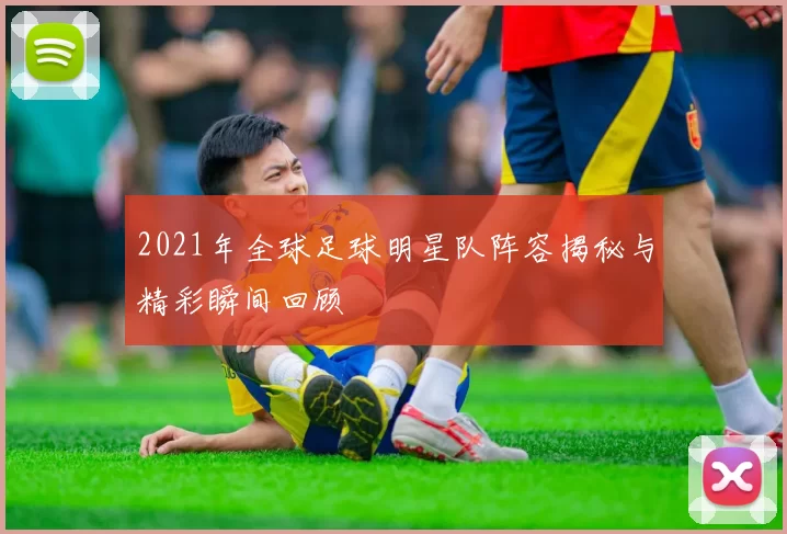 2021年全球足球明星队阵容揭秘与精彩瞬间回顾