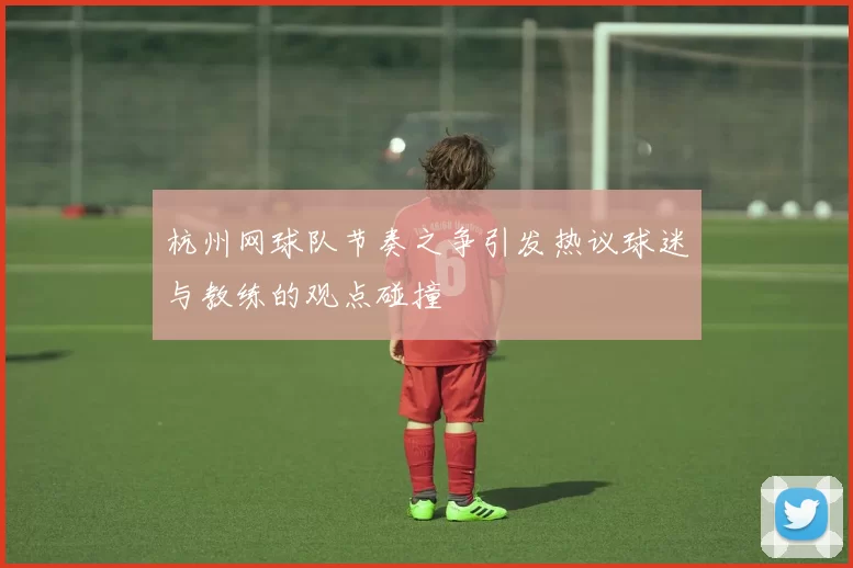 杭州网球队节奏之争引发热议球迷与教练的观点碰撞