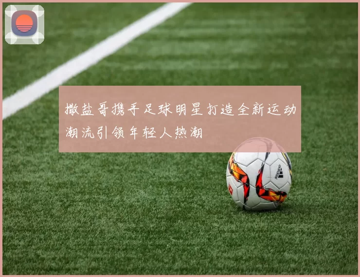 撒盐哥携手足球明星打造全新运动潮流引领年轻人热潮