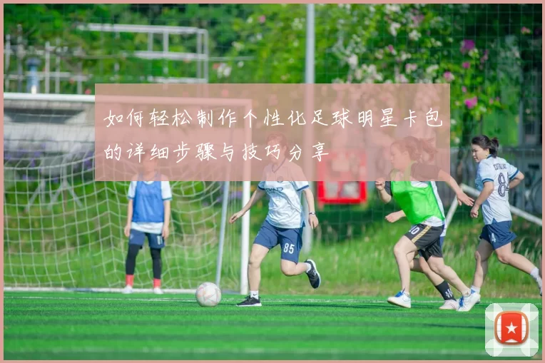 如何轻松制作个性化足球明星卡包的详细步骤与技巧分享