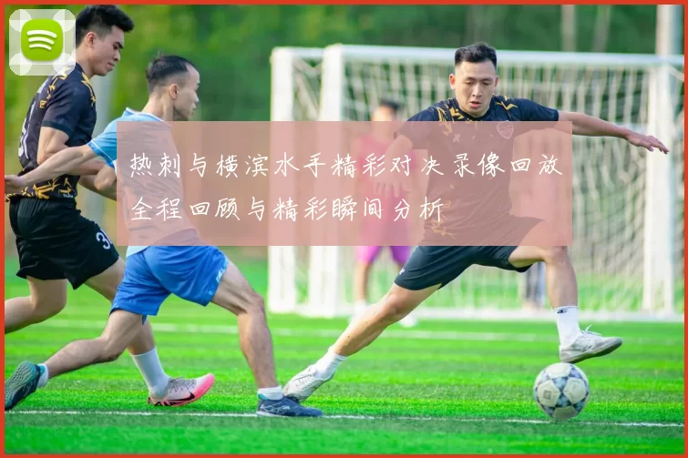 热刺与横滨水手精彩对决录像回放全程回顾与精彩瞬间分析