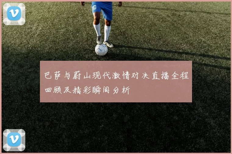 巴萨与蔚山现代激情对决直播全程回顾及精彩瞬间分析