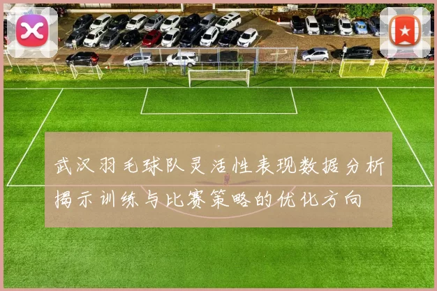 武汉羽毛球队灵活性表现数据分析揭示训练与比赛策略的优化方向