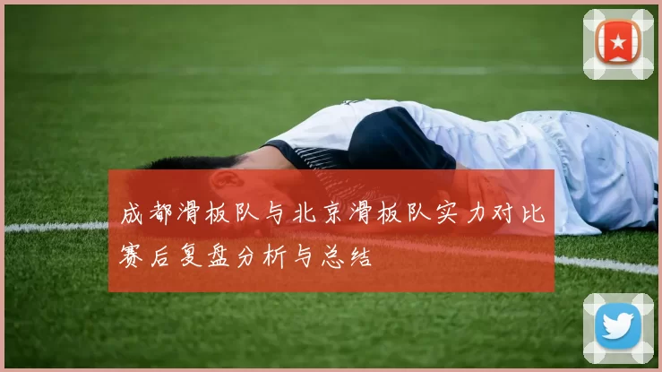 成都滑板队与北京滑板队实力对比赛后复盘分析与总结