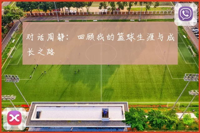 对话周静：回顾我的篮球生涯与成长之路