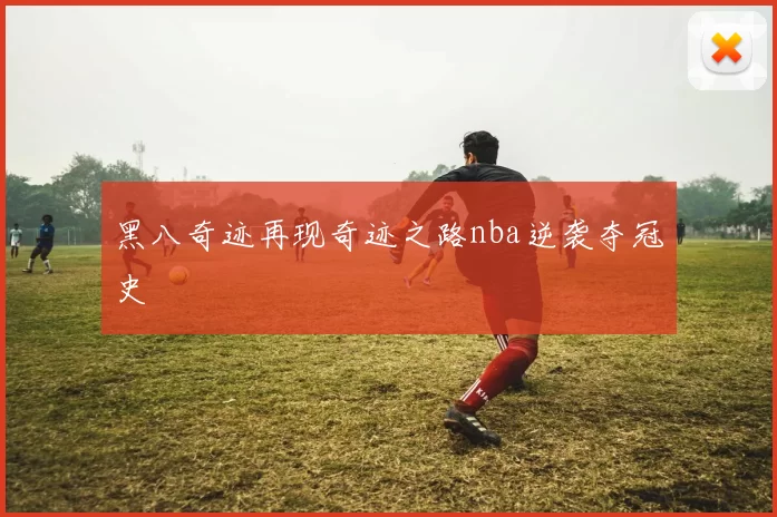 黑八奇迹再现奇迹之路nba逆袭夺冠史