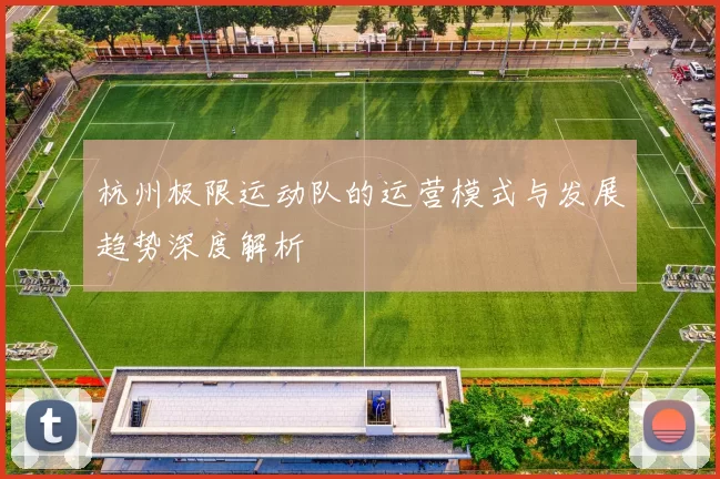 杭州极限运动队的运营模式与发展趋势深度解析
