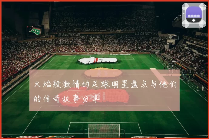 火焰般激情的足球明星盘点与他们的传奇故事分享