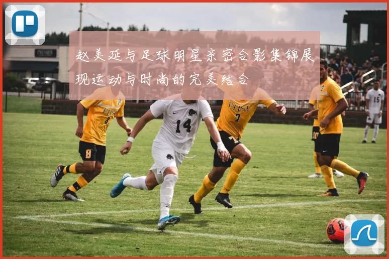 赵美延与足球明星亲密合影集锦展现运动与时尚的完美结合