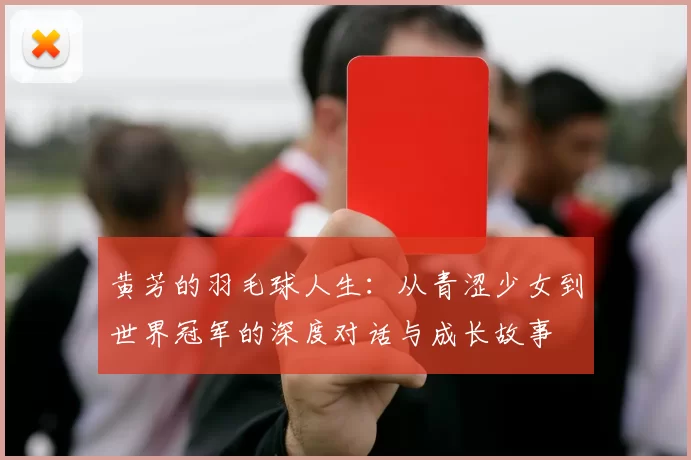 黄芳的羽毛球人生：从青涩少女到世界冠军的深度对话与成长故事