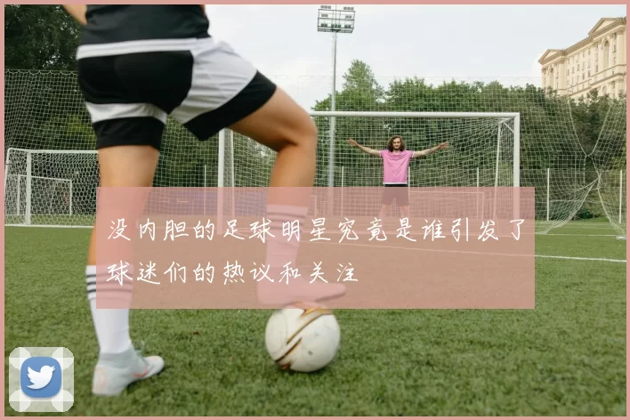 没内胆的足球明星究竟是谁引发了球迷们的热议和关注