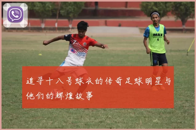 追寻十八号球衣的传奇足球明星与他们的辉煌故事