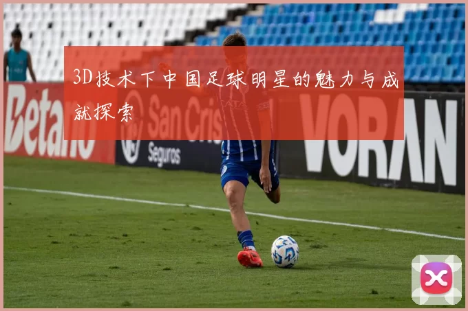 3D技术下中国足球明星的魅力与成就探索