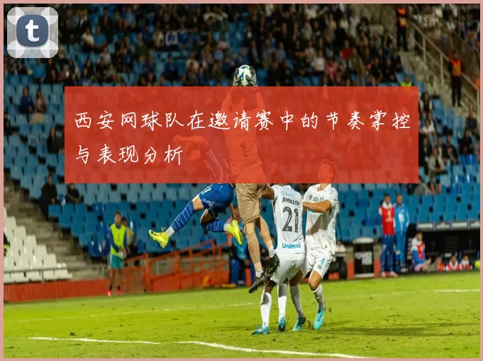 西安网球队在邀请赛中的节奏掌控与表现分析