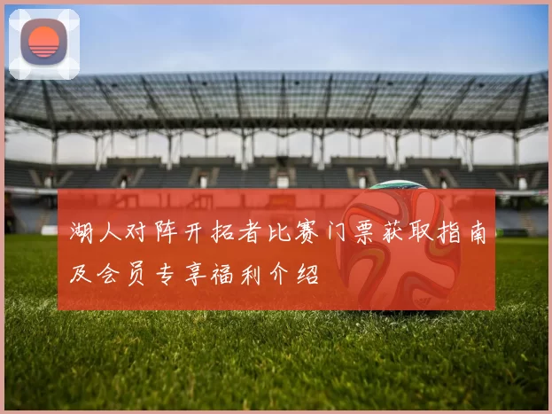 湖人对阵开拓者比赛门票获取指南及会员专享福利介绍