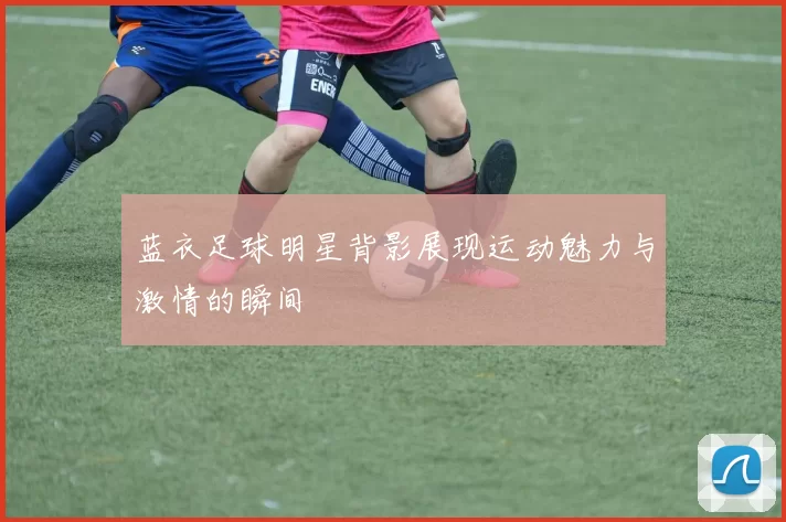蓝衣足球明星背影展现运动魅力与激情的瞬间
