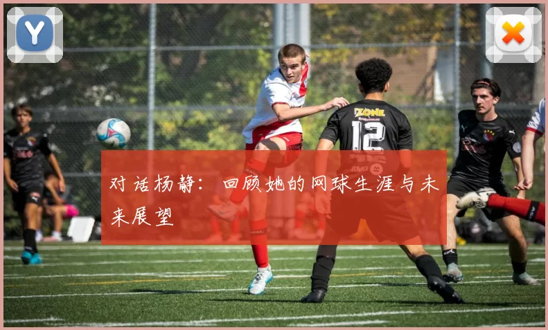对话杨静：回顾她的网球生涯与未来展望