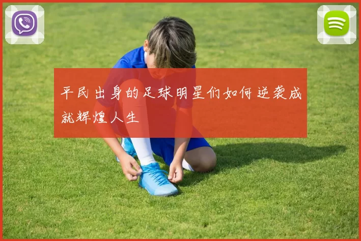 平民出身的足球明星们如何逆袭成就辉煌人生