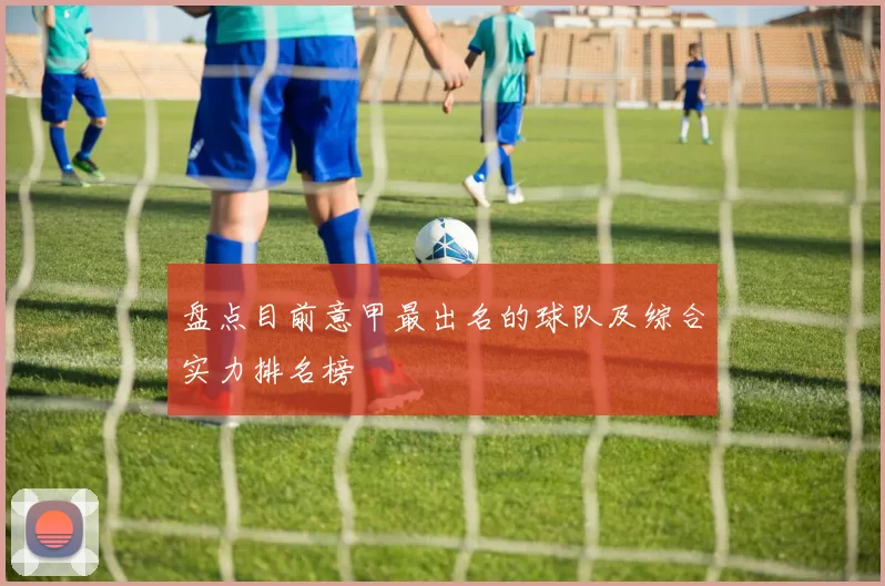 盘点目前意甲最出名的球队及综合实力排名榜