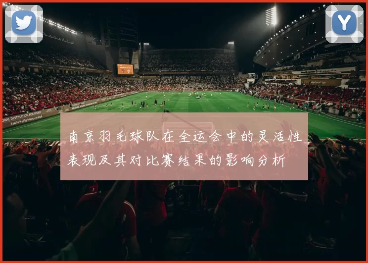 南京羽毛球队在全运会中的灵活性表现及其对比赛结果的影响分析