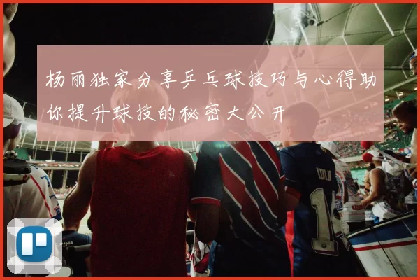 杨丽独家分享乒乓球技巧与心得助你提升球技的秘密大公开