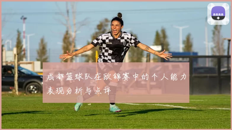 成都篮球队在欧锦赛中的个人能力表现分析与点评