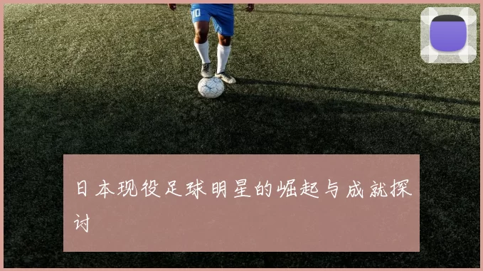 日本现役足球明星的崛起与成就探讨