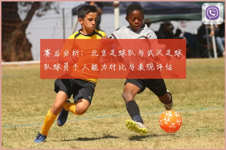 赛后分析：北京足球队与武汉足球队球员个人能力对比与表现评估