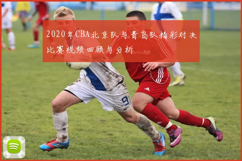 2020年CBA北京队与青岛队精彩对决比赛视频回顾与分析