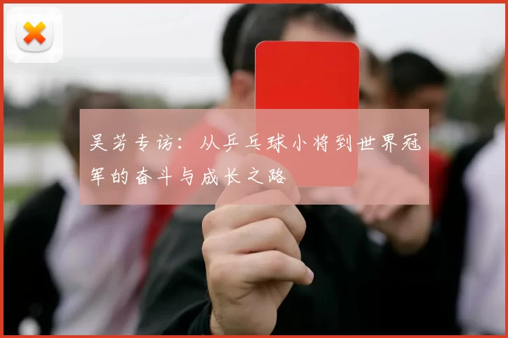 吴芳专访：从乒乓球小将到世界冠军的奋斗与成长之路