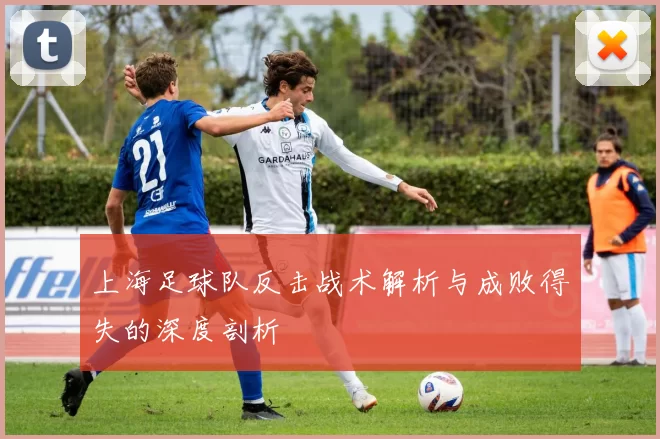 上海足球队反击战术解析与成败得失的深度剖析