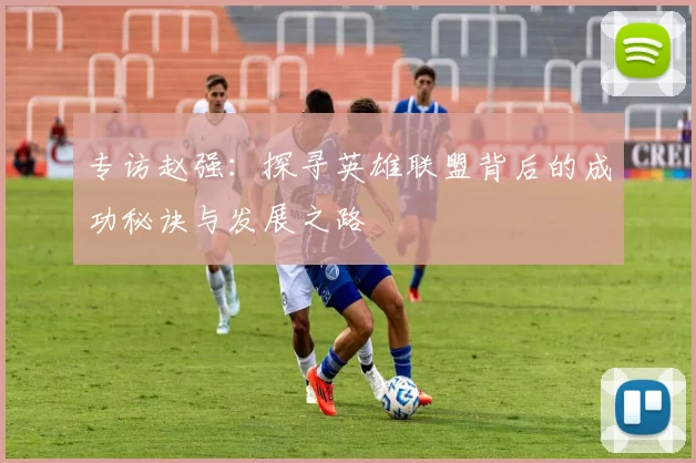 专访赵强：探寻英雄联盟背后的成功秘诀与发展之路