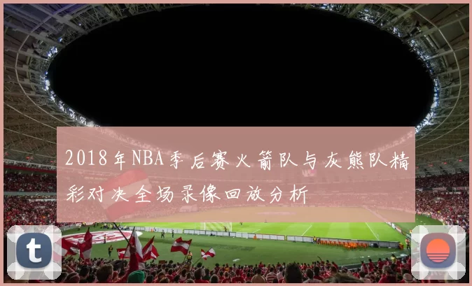 2018年NBA季后赛火箭队与灰熊队精彩对决全场录像回放分析