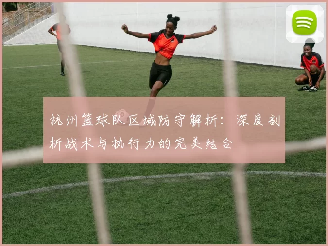 杭州篮球队区域防守解析：深度剖析战术与执行力的完美结合