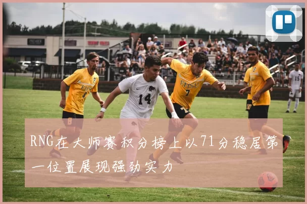 RNG在大师赛积分榜上以71分稳居第一位置展现强劲实力