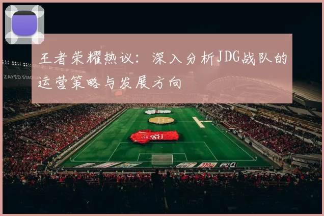 王者荣耀热议：深入分析JDG战队的运营策略与发展方向