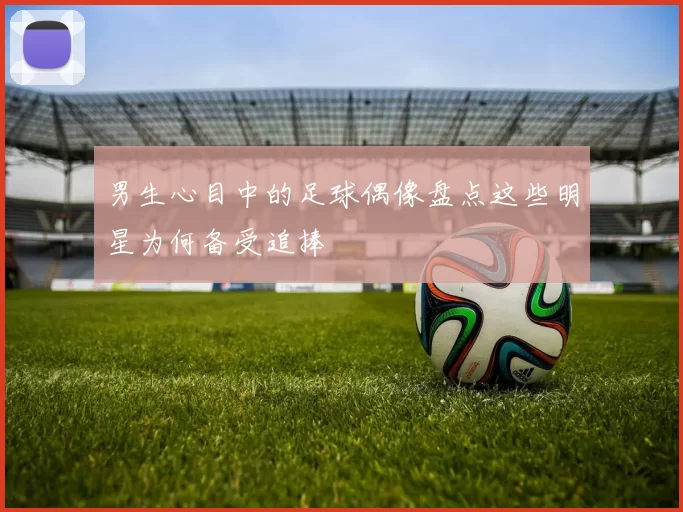 男生心目中的足球偶像盘点这些明星为何备受追捧