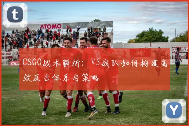 CSGO战术解析：V5战队如何构建高效反击体系与策略