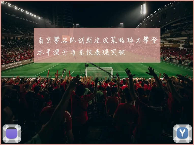 南京攀岩队创新进攻策略助力攀登水平提升与竞技表现突破