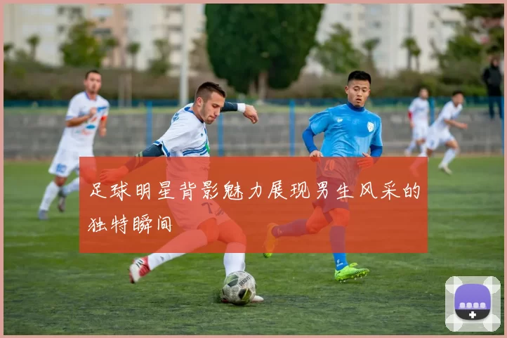 足球明星背影魅力展现男生风采的独特瞬间