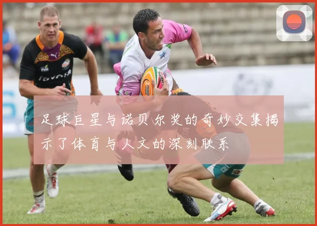 足球巨星与诺贝尔奖的奇妙交集揭示了体育与人文的深刻联系