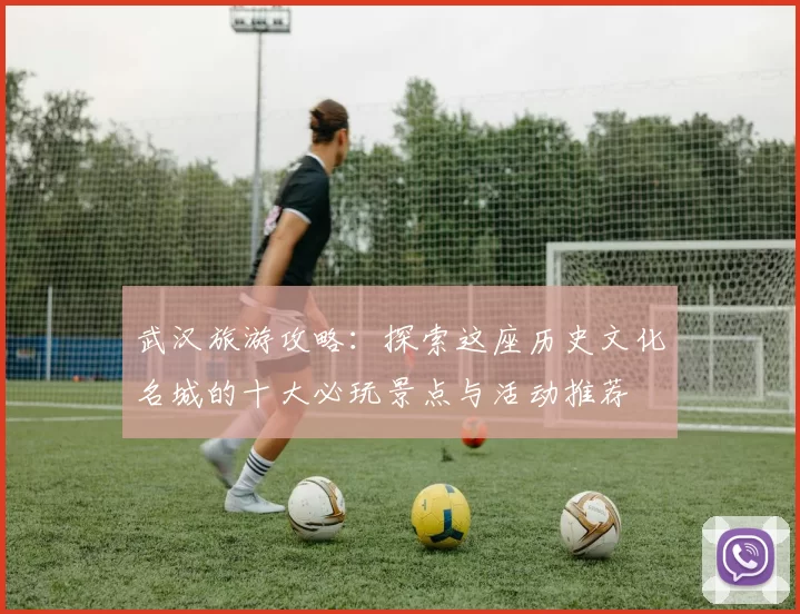 武汉旅游攻略：探索这座历史文化名城的十大必玩景点与活动推荐