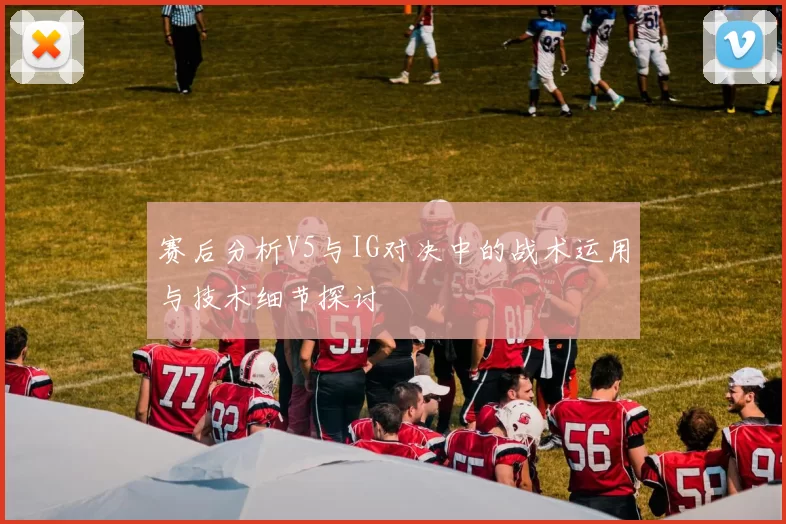 赛后分析V5与IG对决中的战术运用与技术细节探讨