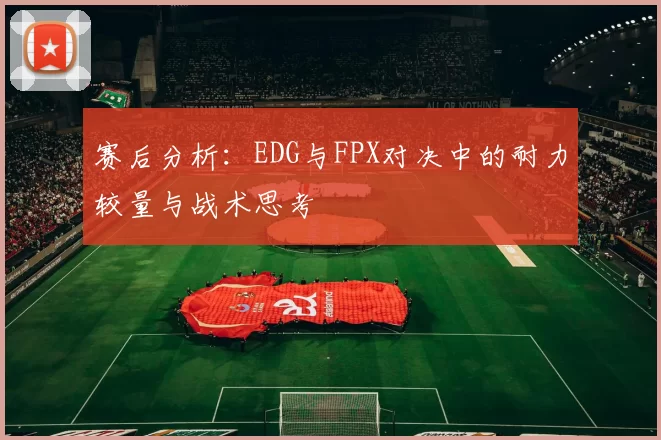 赛后分析：EDG与FPX对决中的耐力较量与战术思考