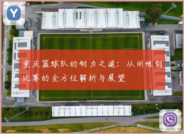 重庆篮球队的耐力之道：从训练到比赛的全方位解析与展望
