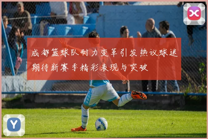 成都篮球队耐力变革引发热议球迷期待新赛季精彩表现与突破
