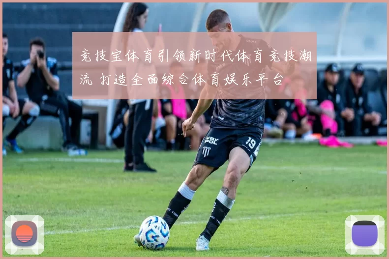 竞技宝体育引领新时代体育竞技潮流 打造全面综合体育娱乐平台