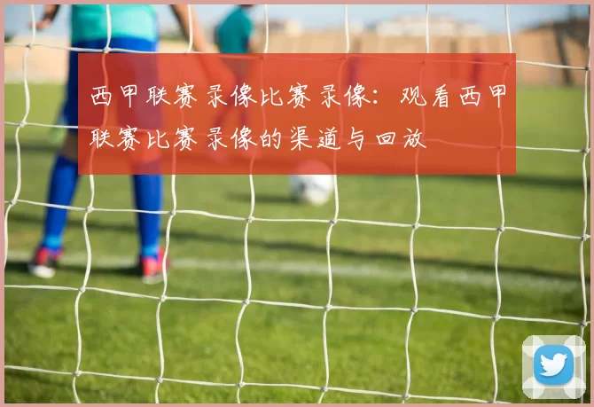 西甲联赛录像比赛录像：观看西甲联赛比赛录像的渠道与回放