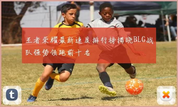 王者荣耀最新速度排行榜揭晓BLG战队强势领跑前十名